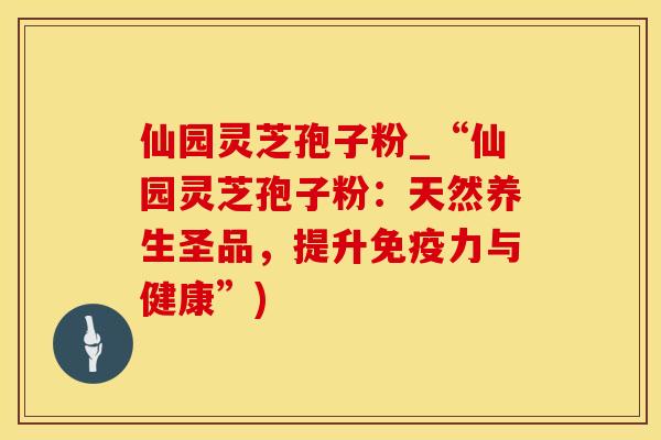 仙园灵芝孢子粉_“仙园灵芝孢子粉:天然养生圣品,提升免疫力与健康”)