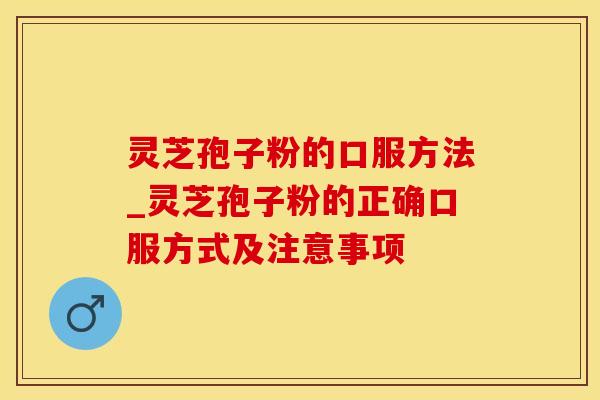 灵芝孢子粉的口服方法_灵芝孢子粉的正确口服方式及注意事项