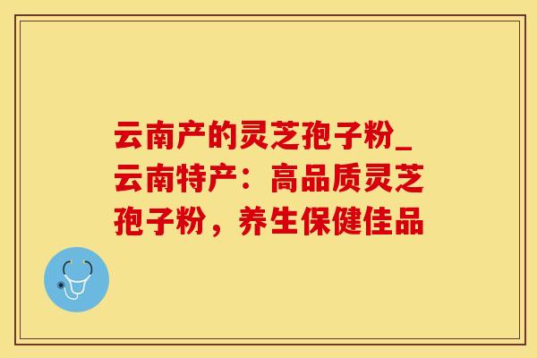 云南产的灵芝孢子粉_云南特产:高品质灵芝孢子粉,养生保健佳品