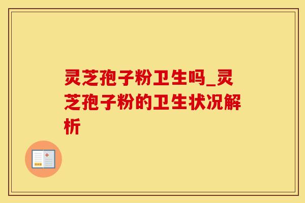 灵芝孢子粉卫生吗_灵芝孢子粉的卫生状况解析
