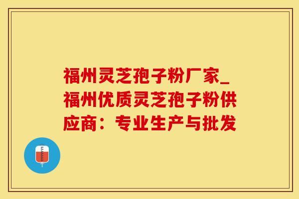 福州灵芝孢子粉厂家_福州优质灵芝孢子粉供应商:专业生产与批发