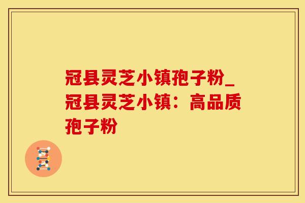 冠县灵芝小镇孢子粉_冠县灵芝小镇：高品质孢子粉