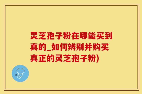 灵芝孢子粉在哪能买到真的_如何辨别并购买真正的灵芝孢子粉)