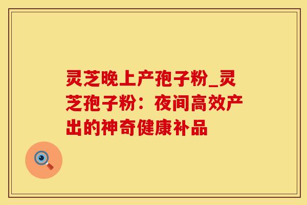 灵芝晚上产孢子粉_灵芝孢子粉：夜间高效产出的神奇健康补品