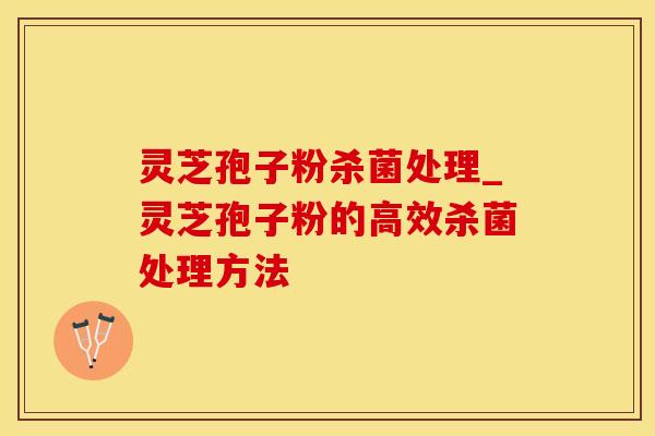 灵芝孢子粉杀菌处理_灵芝孢子粉的高效杀菌处理方法