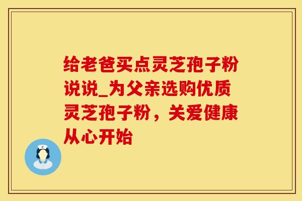 给老爸买点灵芝孢子粉说说_为父亲选购优质灵芝孢子粉，关爱健康从心开始