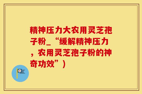 精神压力大农用灵芝孢子粉_“缓解精神压力,农用灵芝孢子粉的神奇功效”)