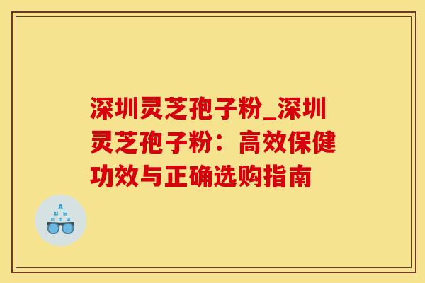 深圳灵芝孢子粉_深圳灵芝孢子粉:高效保健功效与正确选购指南