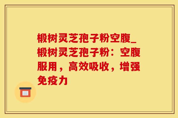 椴树灵芝孢子粉空腹_椴树灵芝孢子粉:空腹服用,高效吸收,增强免疫力