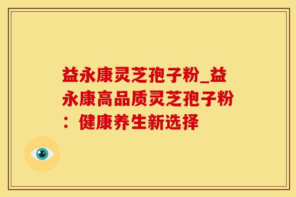 益永康灵芝孢子粉_益永康高品质灵芝孢子粉:健康养生新选择