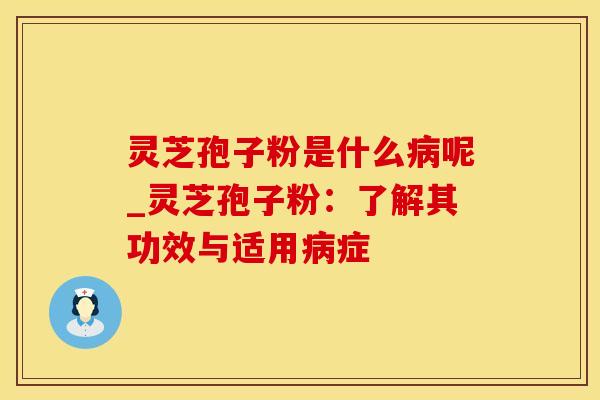 灵芝孢子粉是什么病呢_灵芝孢子粉：了解其功效与适用病症