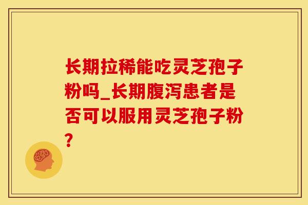 长期拉稀能吃灵芝孢子粉吗_长期腹泻患者是否可以服用灵芝孢子粉?