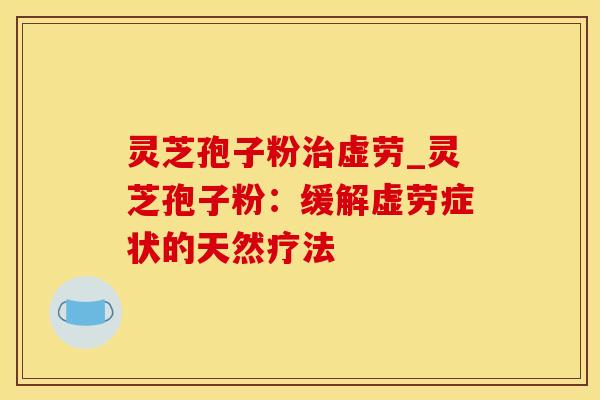 灵芝孢子粉治虚劳_灵芝孢子粉:缓解虚劳症状的天然疗法
