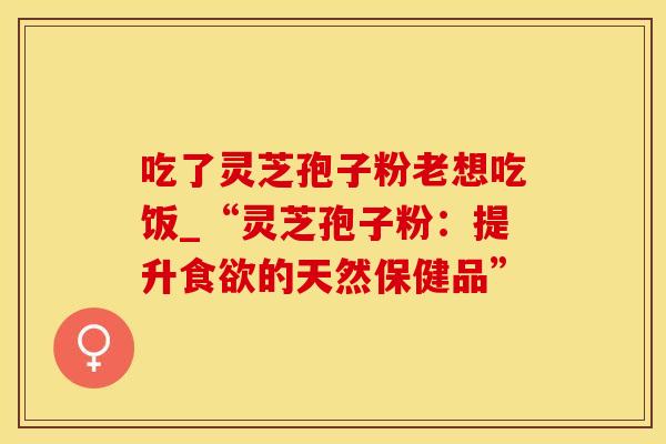 吃了灵芝孢子粉老想吃饭_“灵芝孢子粉:提升食欲的天然保健品”