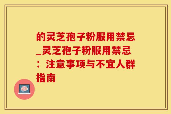 的灵芝孢子粉服用禁忌_灵芝孢子粉服用禁忌:注意事项与不宜人群指南