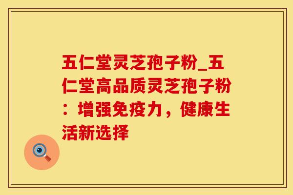 五仁堂灵芝孢子粉_五仁堂高品质灵芝孢子粉:增强免疫力,健康生活新选择
