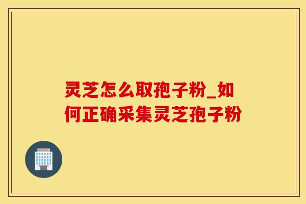 灵芝怎么取孢子粉_如何正确采集灵芝孢子粉