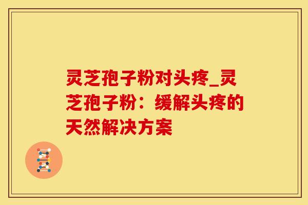 灵芝孢子粉对头疼_灵芝孢子粉:缓解头疼的天然解决方案