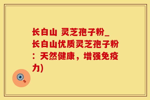 长白山 灵芝孢子粉_长白山优质灵芝孢子粉:天然健康,增强免疫力)