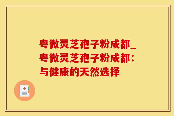 粤微灵芝孢子粉成都_粤微灵芝孢子粉成都：与健康的天然选择