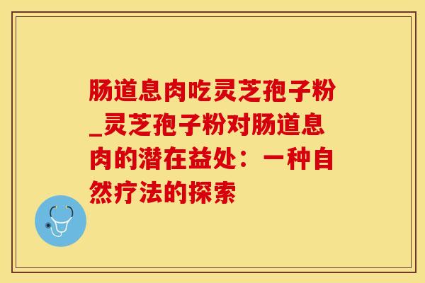 肠道息肉吃灵芝孢子粉_灵芝孢子粉对肠道息肉的潜在益处:一种自然疗法的探索