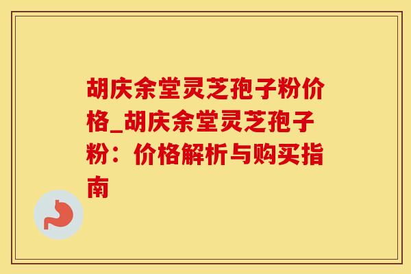 胡庆余堂灵芝孢子粉价格_胡庆余堂灵芝孢子粉:价格解析与购买指南