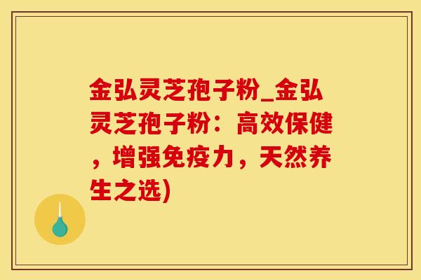 金弘灵芝孢子粉_金弘灵芝孢子粉：高效保健，增强免疫力，天然养生之选)