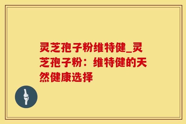 灵芝孢子粉维特健_灵芝孢子粉:维特健的天然健康选择