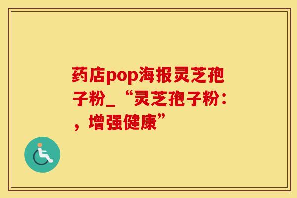 药店pop海报灵芝孢子粉_“灵芝孢子粉:,增强健康”