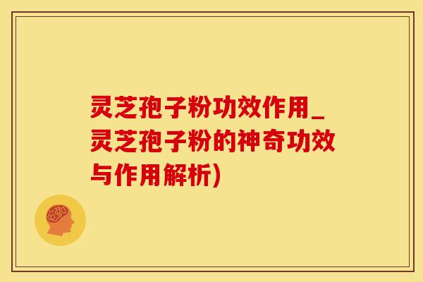 灵芝孢子粉功效作用_灵芝孢子粉的神奇功效与作用解析)