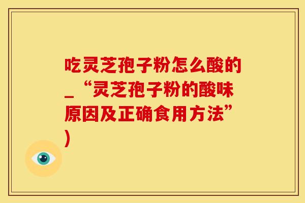 吃灵芝孢子粉怎么酸的_“灵芝孢子粉的酸味原因及正确食用方法”)