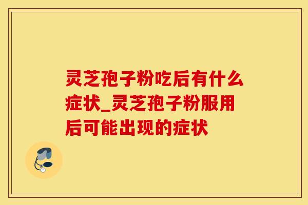 灵芝孢子粉吃后有什么症状_灵芝孢子粉服用后可能出现的症状