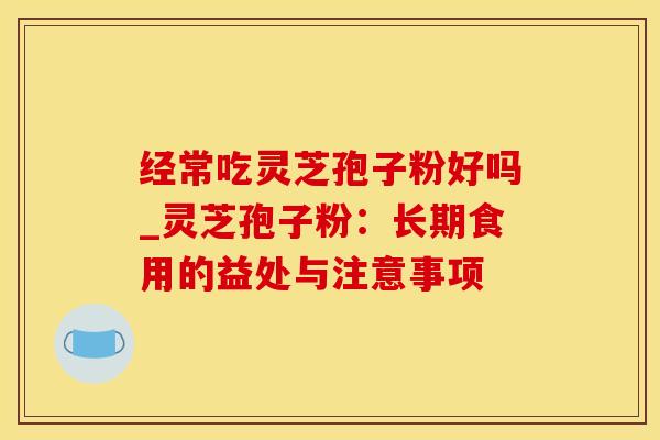 经常吃灵芝孢子粉好吗_灵芝孢子粉:长期食用的益处与注意事项