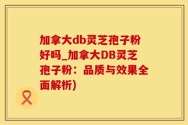 加拿大db灵芝孢子粉好吗_加拿大DB灵芝孢子粉：品质与效果全面解析)