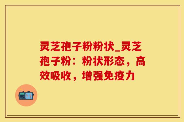 灵芝孢子粉粉状_灵芝孢子粉:粉状形态,高效吸收,增强免疫力