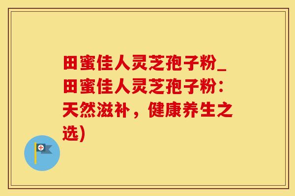 田蜜佳人灵芝孢子粉_田蜜佳人灵芝孢子粉：天然滋补，健康养生之选)
