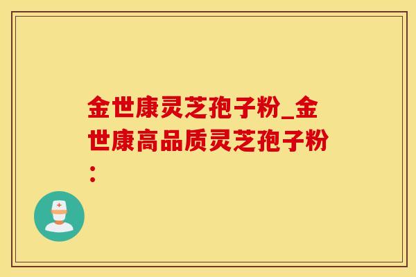 金世康灵芝孢子粉_金世康高品质灵芝孢子粉: