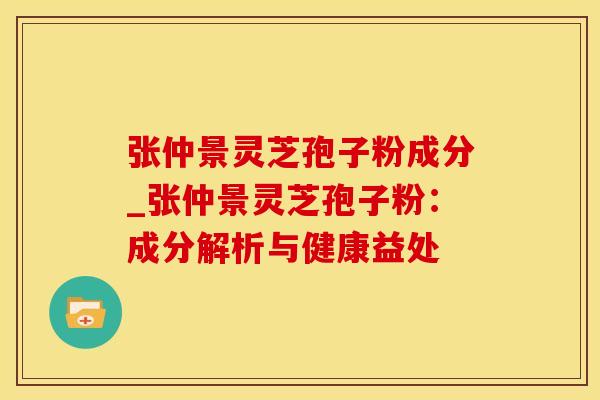 张仲景灵芝孢子粉成分_张仲景灵芝孢子粉:成分解析与健康益处