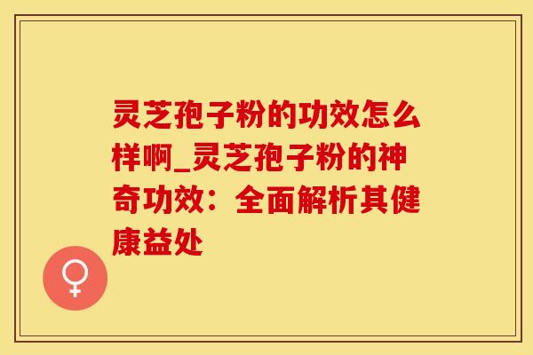灵芝孢子粉的功效怎么样啊_灵芝孢子粉的神奇功效:全面解析其健康益处