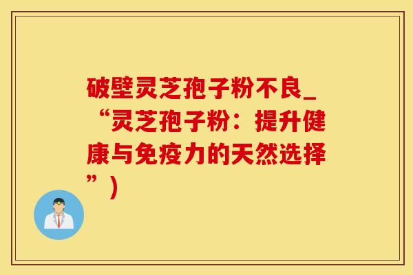 破壁灵芝孢子粉不良_“灵芝孢子粉:提升健康与免疫力的天然选择”)