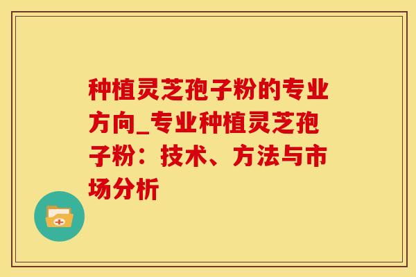 种植灵芝孢子粉的专业方向_专业种植灵芝孢子粉:技术、方法与市场分析