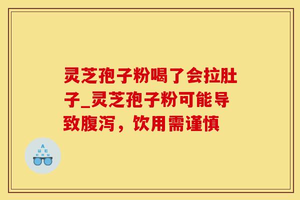 灵芝孢子粉喝了会拉肚子_灵芝孢子粉可能导致腹泻，饮用需谨慎