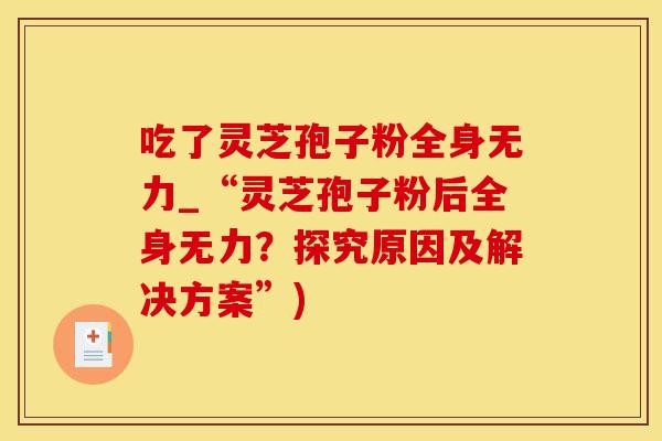 吃了灵芝孢子粉全身无力_“灵芝孢子粉后全身无力?探究原因及解决方案”)