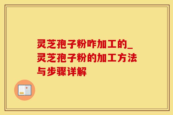 灵芝孢子粉咋加工的_灵芝孢子粉的加工方法与步骤详解
