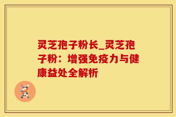灵芝孢子粉长_灵芝孢子粉：增强免疫力与健康益处全解析