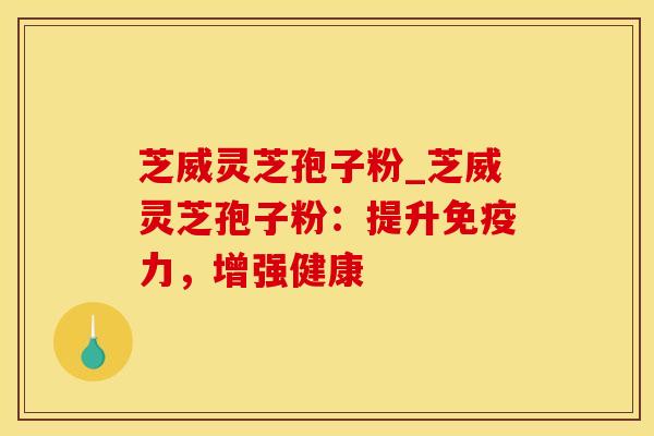 芝威灵芝孢子粉_芝威灵芝孢子粉：提升免疫力，增强健康