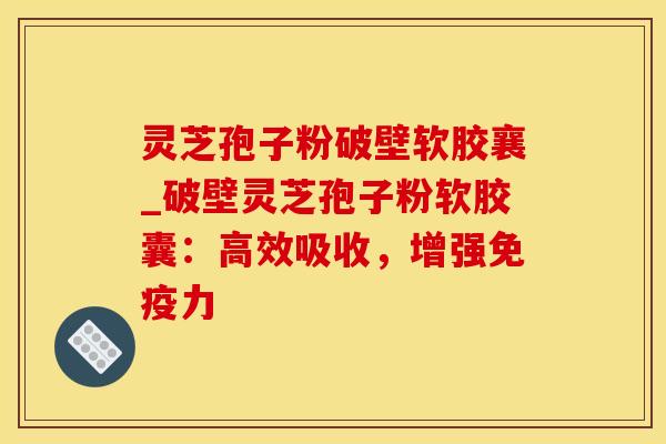 灵芝孢子粉破壁软胶襄_破壁灵芝孢子粉软胶囊：高效吸收，增强免疫力