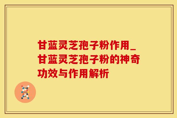 甘蓝灵芝孢子粉作用_甘蓝灵芝孢子粉的神奇功效与作用解析