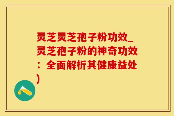 灵芝灵芝孢子粉功效_灵芝孢子粉的神奇功效:全面解析其健康益处)