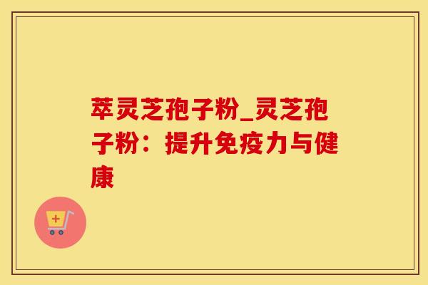 萃灵芝孢子粉_灵芝孢子粉：提升免疫力与健康